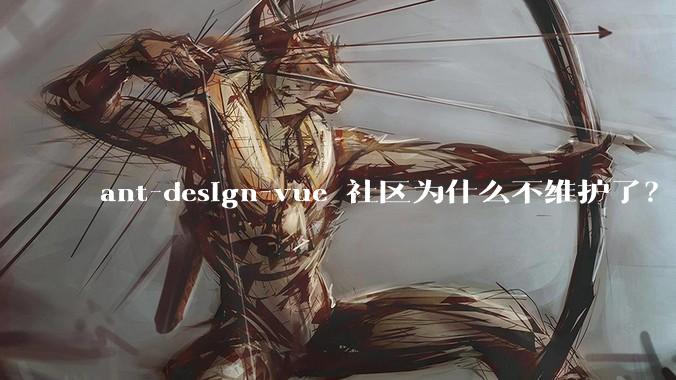 ant-design-vue 社区为什么不维护了？