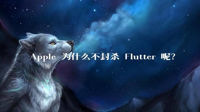 Apple 为什么不封杀 Flutter 呢？
